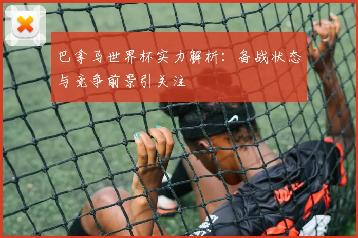 巴拿马世界杯实力解析:备战状态与竞争前景引关注