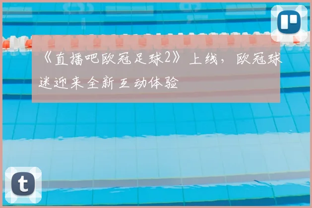 《直播吧欧冠足球2》上线,欧冠球迷迎来全新互动体验
