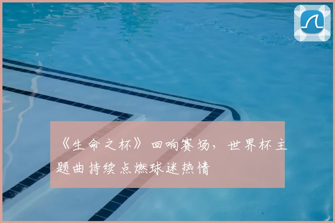 《生命之杯》回响赛场，世界杯主题曲持续点燃球迷热情