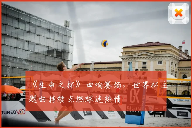 《生命之杯》回响赛场，世界杯主题曲持续点燃球迷热情