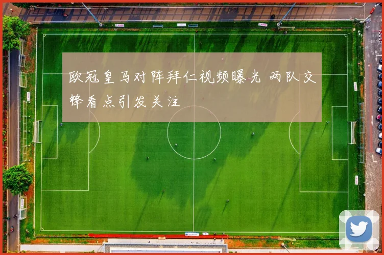 欧冠皇马对阵拜仁视频曝光 两队交锋看点引发关注