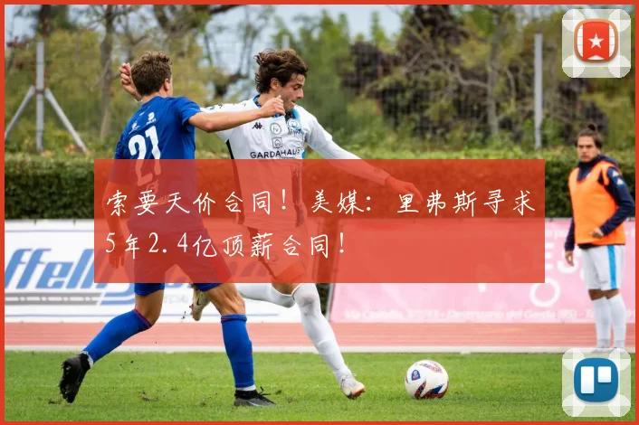 索要天价合同！美媒：里弗斯寻求5年2.4亿顶薪合同！