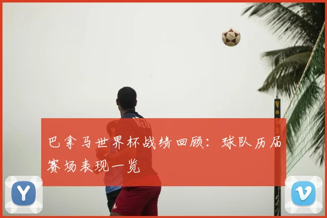 巴拿马世界杯战绩回顾:球队历届赛场表现一览