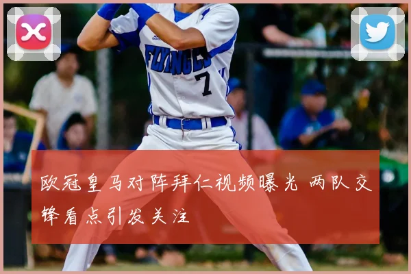 欧冠皇马对阵拜仁视频曝光 两队交锋看点引发关注