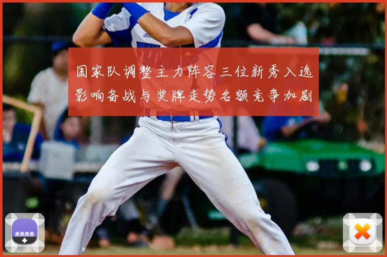 国家队调整主力阵容三位新秀入选影响备战与奖牌走势名额竞争加剧