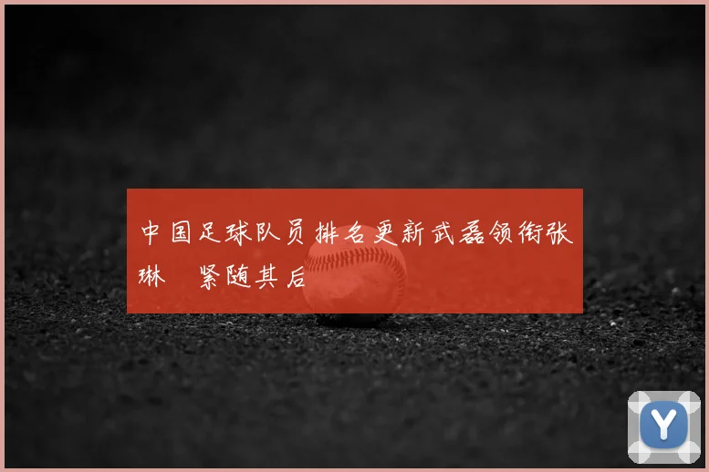 中国足球队员排名更新武磊领衔张琳芃紧随其后