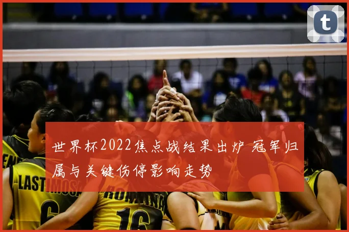 世界杯2022焦点战结果出炉 冠军归属与关键伤停影响走势
