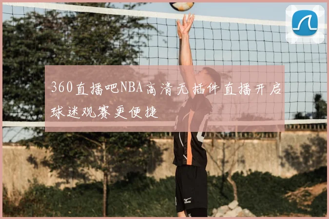 360直播吧NBA高清无插件直播开启球迷观赛更便捷