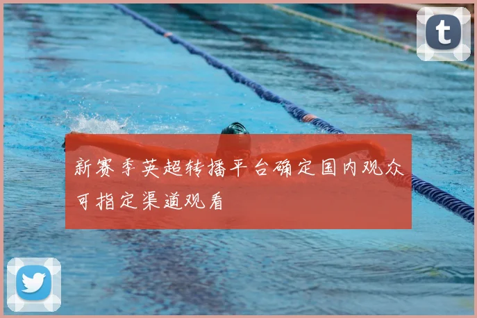 新赛季英超转播平台确定国内观众可指定渠道观看