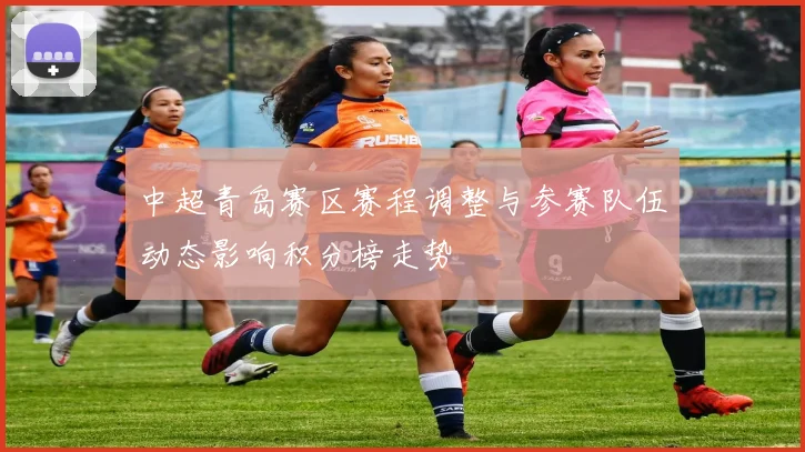 中超青岛赛区赛程调整与参赛队伍动态影响积分榜走势