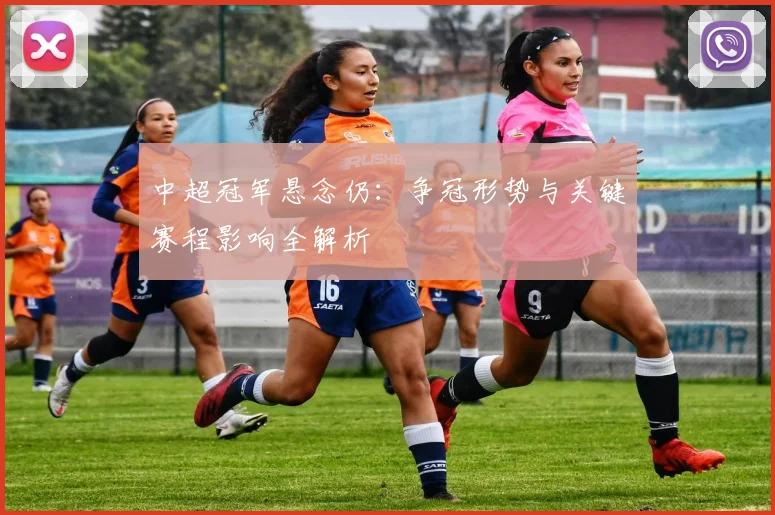 中超冠军悬念仍：争冠形势与关键赛程影响全解析