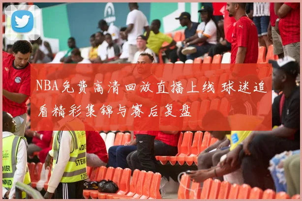 NBA免费高清回放直播上线 球迷追看精彩集锦与赛后复盘