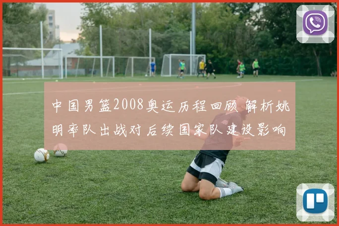 中国男篮2008奥运历程回顾 解析姚明率队出战对后续国家队建设影响