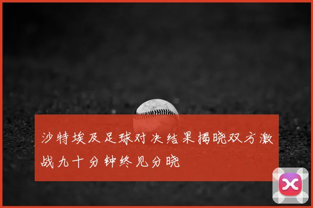 沙特埃及足球对决结果揭晓双方激战九十分钟终见分晓