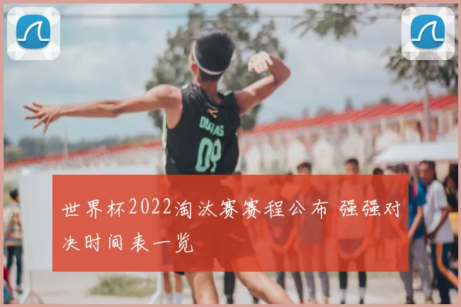 世界杯2022淘汰赛赛程公布 强强对决时间表一览