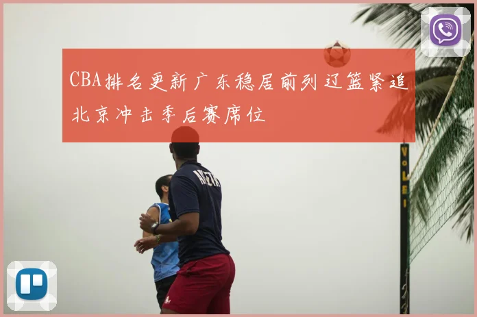 CBA排名更新广东稳居前列辽篮紧追北京冲击季后赛席位