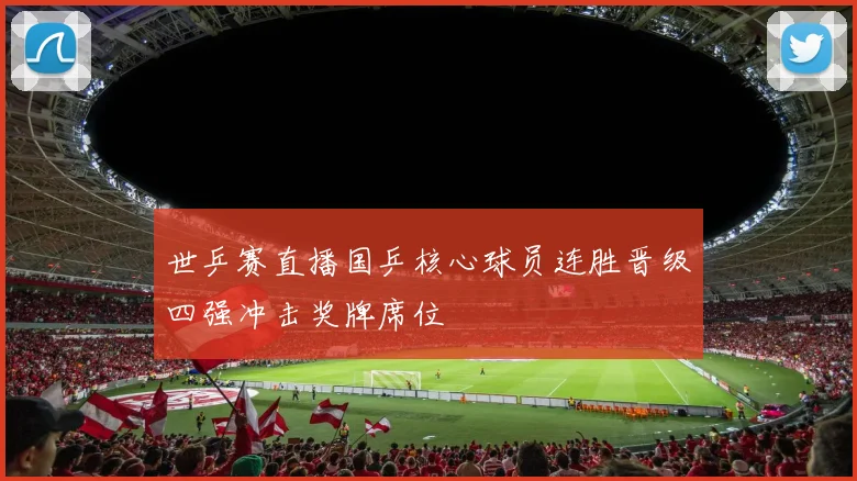 世乒赛直播国乒核心球员连胜晋级四强冲击奖牌席位