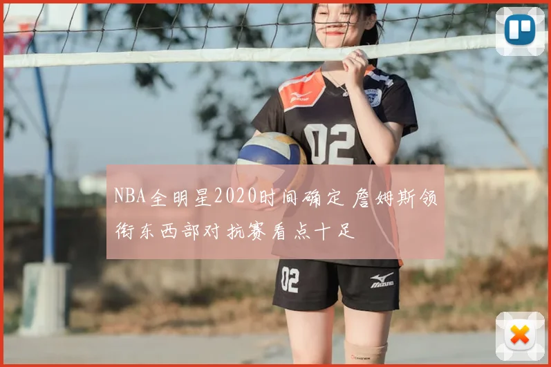 NBA全明星2020时间确定 詹姆斯领衔东西部对抗赛看点十足