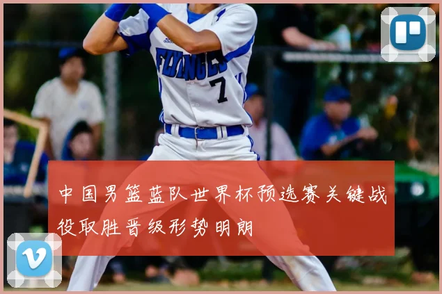 中国男篮蓝队世界杯预选赛关键战役取胜晋级形势明朗