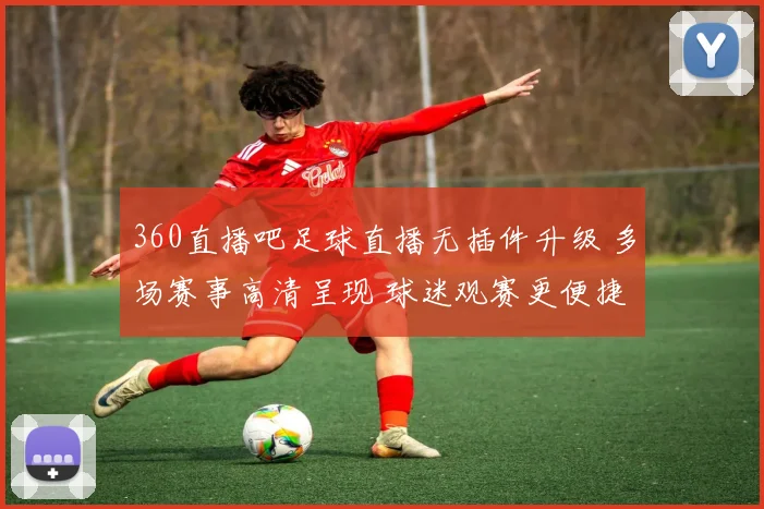 360直播吧足球直播无插件升级 多场赛事高清呈现 球迷观赛更便捷