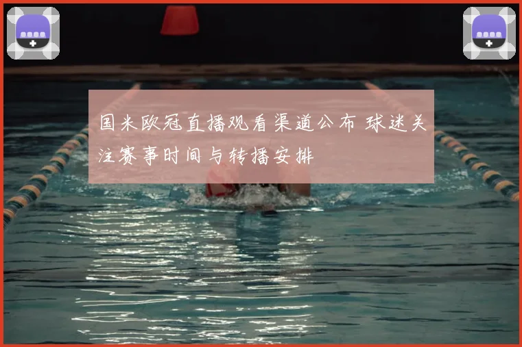 国米欧冠直播观看渠道公布 球迷关注赛事时间与转播安排