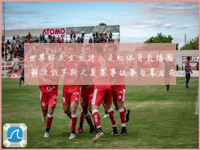 世界杯美女主持人走红体育直播圈 解读俄罗斯之夏赛事故事与幕后花絮