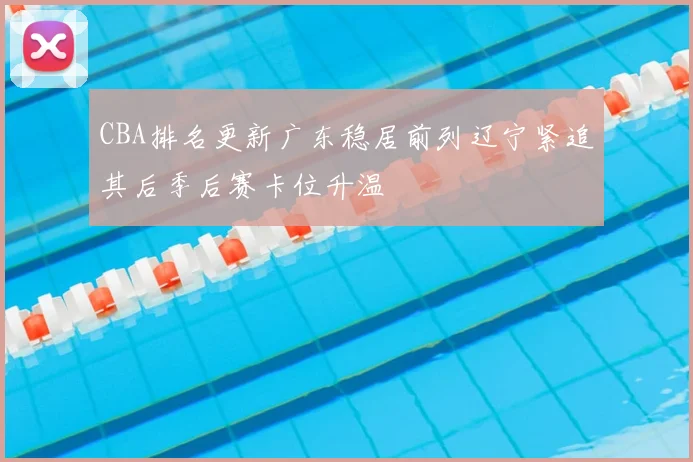 CBA排名更新广东稳居前列辽宁紧追其后季后赛卡位升温