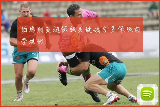 伯恩利英超保级关键战告负保级前景堪忧