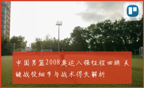 中国男篮2008奥运八强征程回顾 关键战役细节与战术得失解析