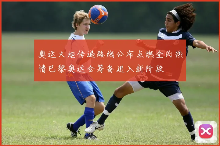 奥运火炬传递路线公布点燃全民热情巴黎奥运会筹备进入新阶段