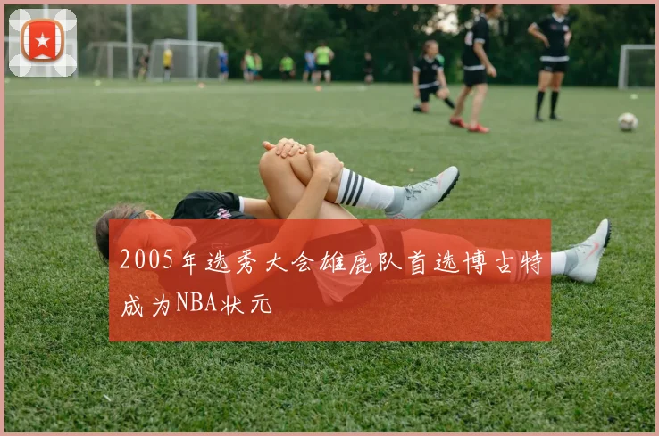 2005年选秀大会雄鹿队首选博古特成为NBA状元