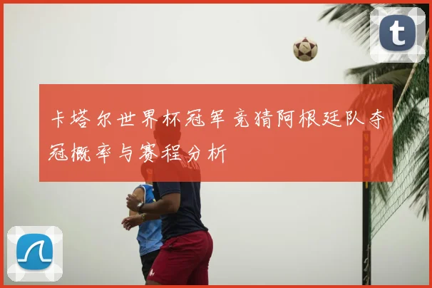 卡塔尔世界杯冠军竞猜阿根廷队夺冠概率与赛程分析