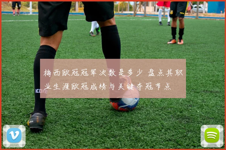 梅西欧冠冠军次数是多少 盘点其职业生涯欧冠成绩与关键夺冠节点