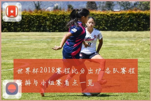 世界杯2018赛程比分出炉 各队赛程安排与小组赛看点一览