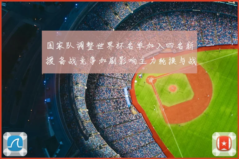 国家队调整世界杯名单加入四名新援 备战竞争加剧影响主力轮换与战术