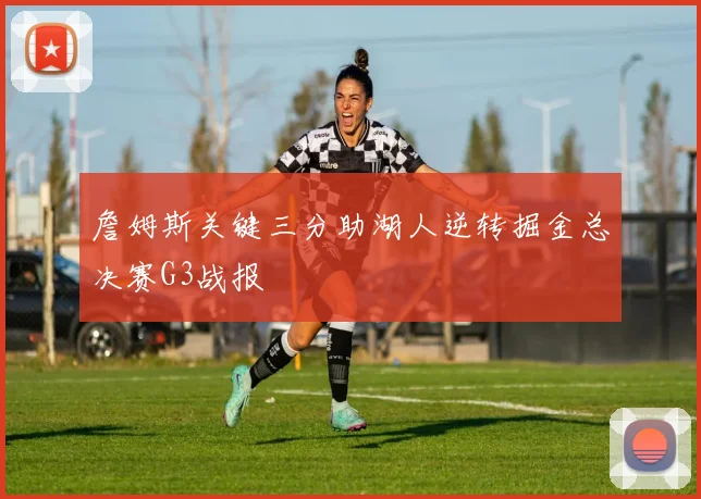 詹姆斯关键三分助湖人逆转掘金总决赛G3战报