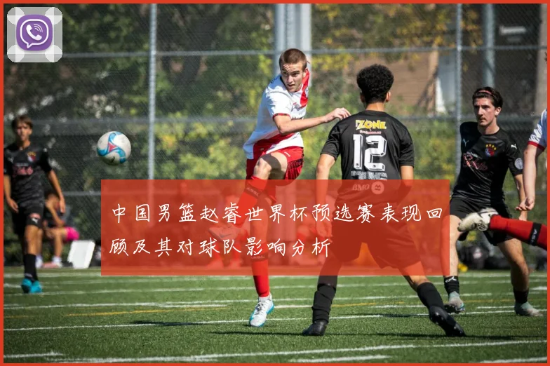 中国男篮赵睿世界杯预选赛表现回顾及其对球队影响分析