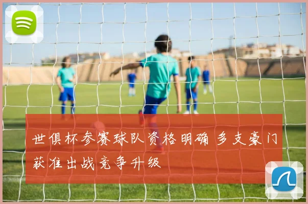 世俱杯参赛球队资格明确 多支豪门获准出战竞争升级