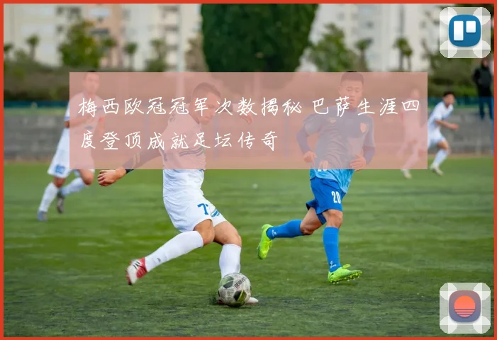 梅西欧冠冠军次数揭秘 巴萨生涯四度登顶成就足坛传奇