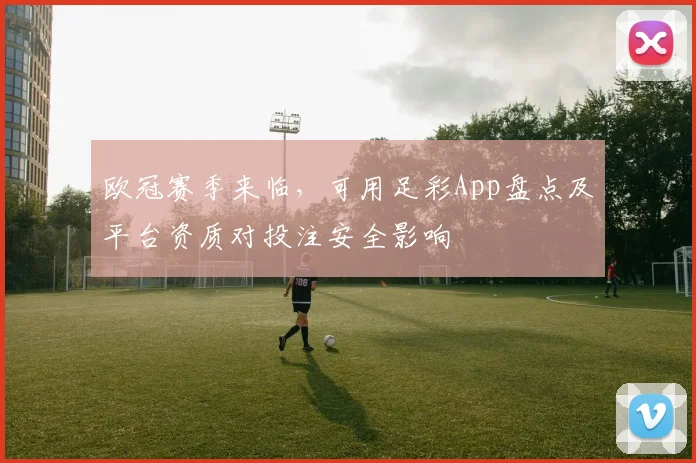 欧冠赛季来临，可用足彩App盘点及平台资质对投注安全影响