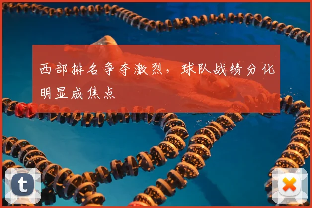 西部排名争夺激烈，球队战绩分化明显成焦点