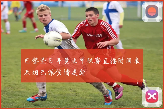 巴黎圣日耳曼法甲联赛直播时间表及姆巴佩伤情更新