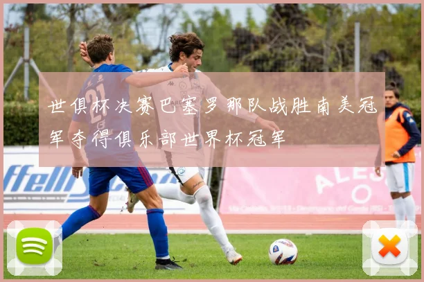 世俱杯决赛巴塞罗那队战胜南美冠军夺得俱乐部世界杯冠军