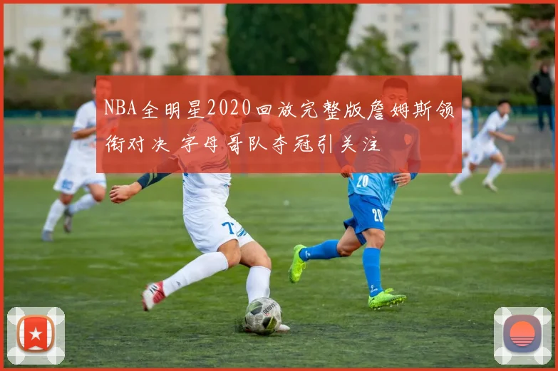 NBA全明星2020回放完整版詹姆斯领衔对决 字母哥队夺冠引关注