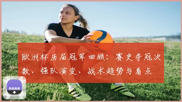 欧洲杯历届冠军回顾：赛史夺冠次数、强队演变、战术趋势与看点
