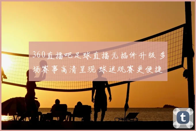 360直播吧足球直播无插件升级 多场赛事高清呈现 球迷观赛更便捷