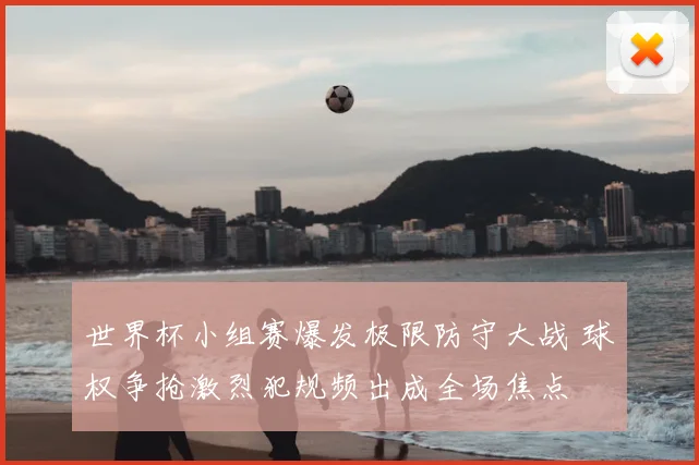 世界杯小组赛爆发极限防守大战 球权争抢激烈犯规频出成全场焦点