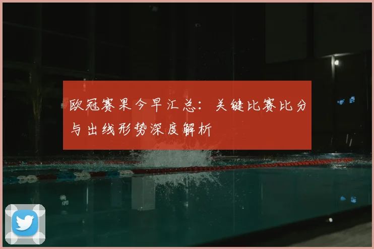 欧冠赛果今早汇总：关键比赛比分与出线形势深度解析
