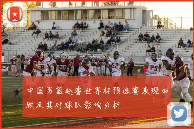 中国男篮赵睿世界杯预选赛表现回顾及其对球队影响分析