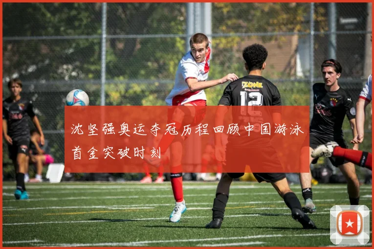 沈坚强奥运夺冠历程回顾中国游泳首金突破时刻